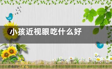 小孩近视眼吃什么好 吃什么对小孩近视眼好,小孩近视眼吃什么东西对眼睛好